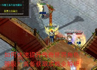 如何快速提升传奇世界角色等级?装备获取攻略全解析 如何快速提升传奇世界角色等级?装备获取攻略全解析