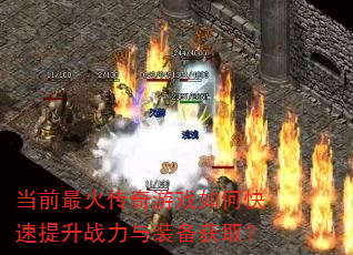 当前最火传奇游戏如何快速提升战力与装备获取? 当前最火传奇游戏如何快速提升战力与装备获取?