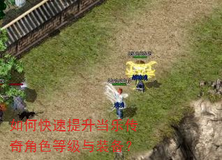 如何快速提升当乐传奇角色等级与装备? 如何快速提升当乐传奇角色等级与装备?