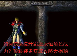 如何快速提升霸业永恒角色战力?顶级装备获取攻略大揭秘 如何快速提升霸业永恒角色战力?顶级装备获取攻略大揭秘