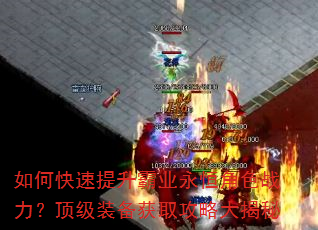 如何快速提升霸业永恒角色战力?顶级装备获取攻略大揭秘 如何快速提升霸业永恒角色战力?顶级装备获取攻略大揭秘