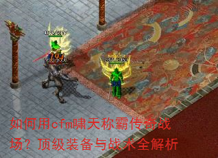 如何用cfm啸天称霸传奇战场?顶级装备与战术全解析 如何用cfm啸天称霸传奇战场?顶级装备与战术全解析