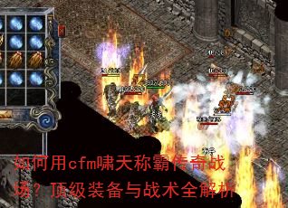 如何用cfm啸天称霸传奇战场?顶级装备与战术全解析 如何用cfm啸天称霸传奇战场?顶级装备与战术全解析
