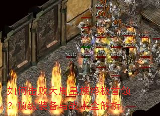 如何击败大周皇族终极首领?顶级装备与战术全解析 如何击败大周皇族终极首领?顶级装备与战术全解析