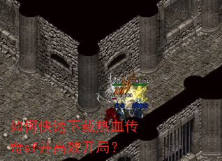 如何快速下载热血传奇sf并高效开局? 如何快速下载热血传奇sf并高效开局?